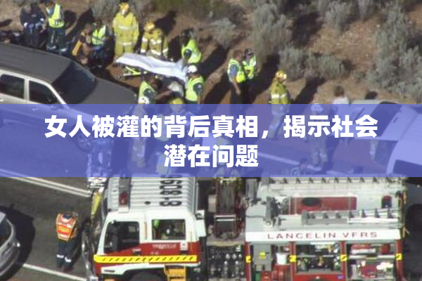 女人被灌的背后真相，揭示社会潜在问题