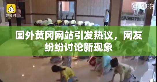 国外黄冈网站引发热议，网友纷纷讨论新现象