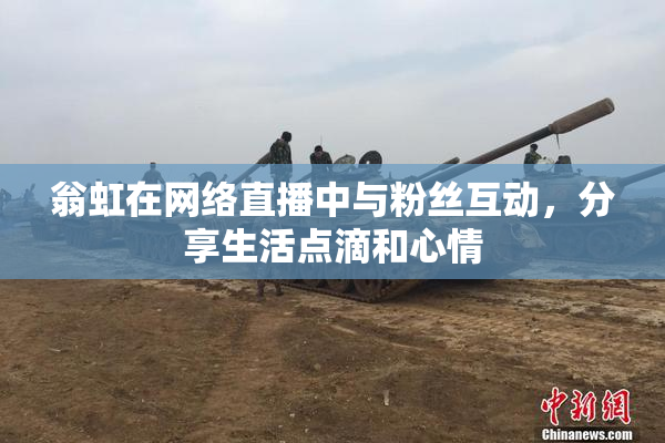 翁虹在网络直播中与粉丝互动，分享生活点滴和心情