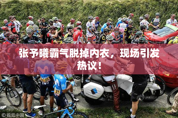 张予曦霸气脱掉内衣，现场引发热议！