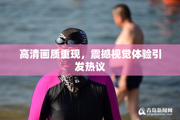高清画质重现，震撼视觉体验引发热议