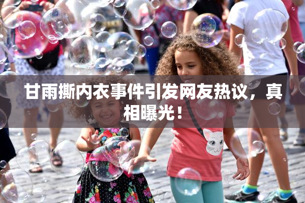 甘雨撕内衣事件引发网友热议，真相曝光！
