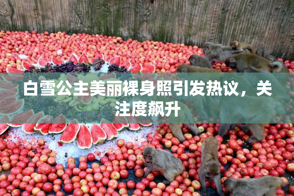 白雪公主美丽裸身照引发热议，关注度飙升