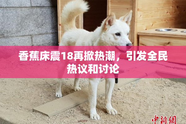 香蕉床震18再掀热潮，引发全民热议和讨论