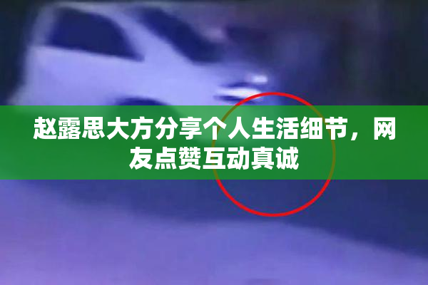 赵露思大方分享个人生活细节，网友点赞互动真诚