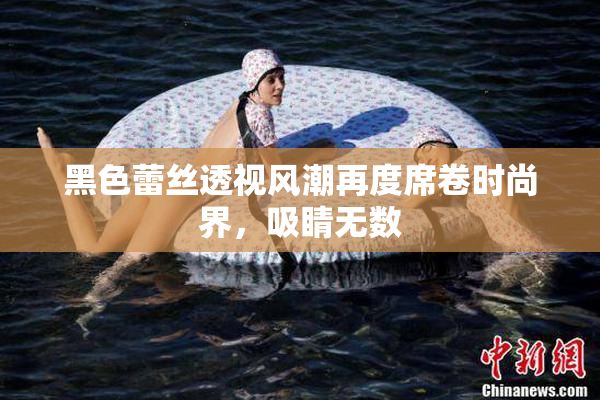 黑色蕾丝透视风潮再度席卷时尚界，吸睛无数