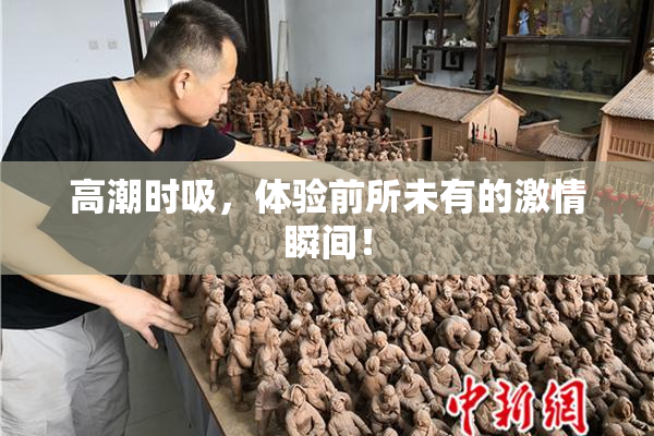 高潮时吸，体验前所未有的激情瞬间！