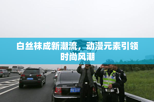 白丝袜成新潮流，动漫元素引领时尚风潮