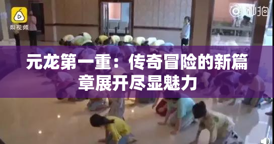 元龙第一重：传奇冒险的新篇章展开尽显魅力