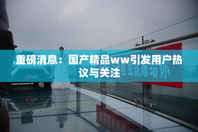 重磅消息：国产精品ww引发用户热议与关注
