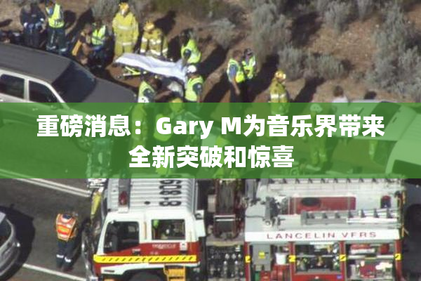 重磅消息：Gary M为音乐界带来全新突破和惊喜