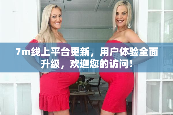7m线上平台更新，用户体验全面升级，欢迎您的访问！