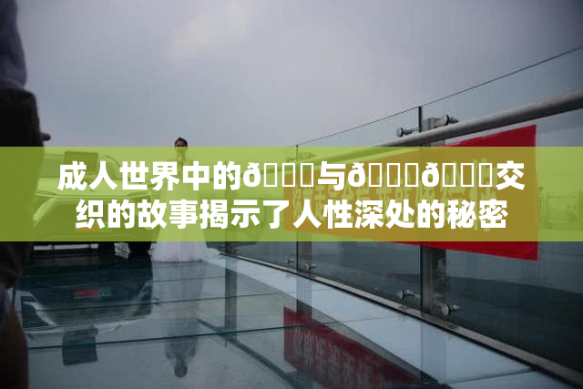 成人世界中的🍆与🍑🔞交织的故事揭示了人性深处的秘密