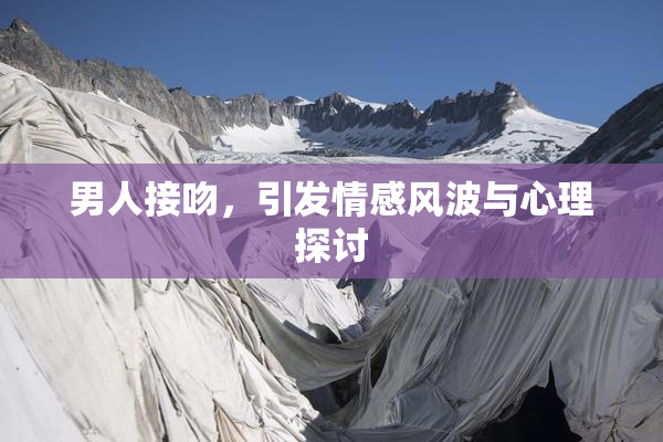 男人接吻，引发情感风波与心理探讨
