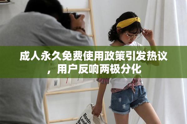 成人永久免费使用政策引发热议，用户反响两极分化