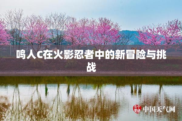 鸣人C在火影忍者中的新冒险与挑战