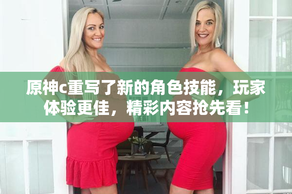 原神c重写了新的角色技能，玩家体验更佳，精彩内容抢先看！