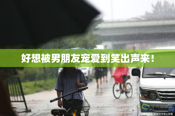 好想被男朋友宠爱到笑出声来！