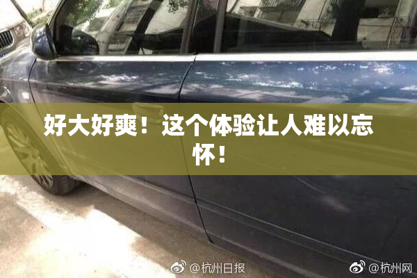 好大好爽！这个体验让人难以忘怀！