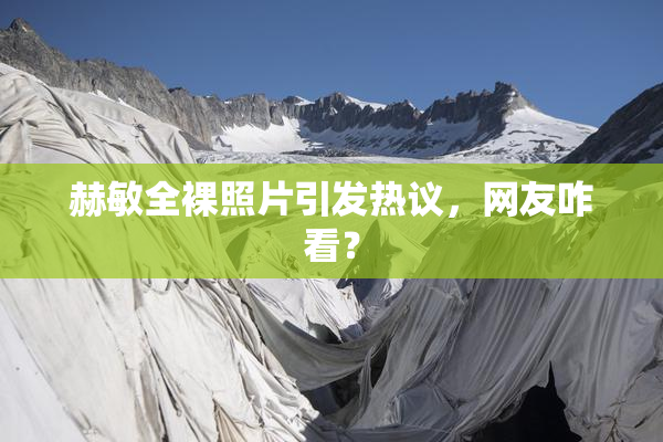 赫敏全裸照片引发热议，网友咋看？