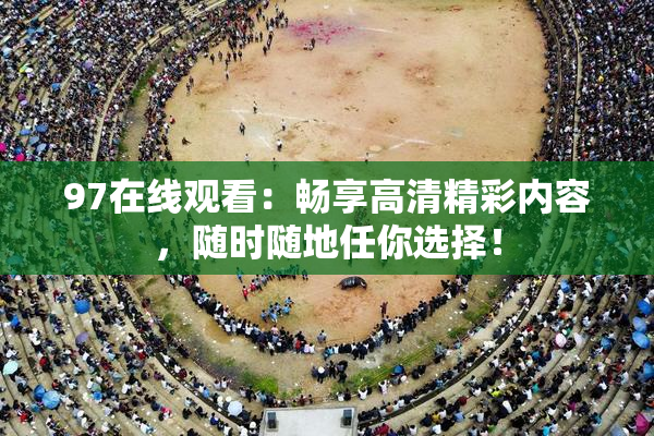 97在线观看：畅享高清精彩内容，随时随地任你选择！