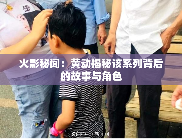 火影秘闻：黄动揭秘该系列背后的故事与角色