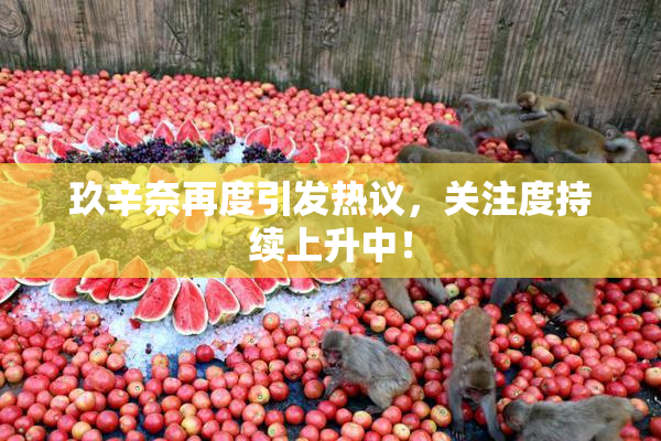 玖辛奈再度引发热议，关注度持续上升中！