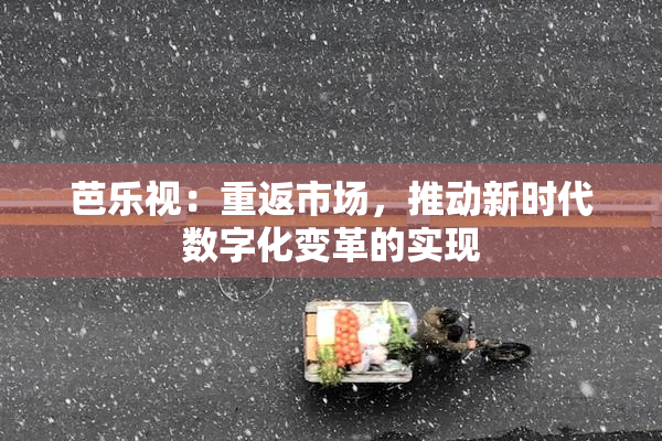 芭乐视：重返市场，推动新时代数字化变革的实现