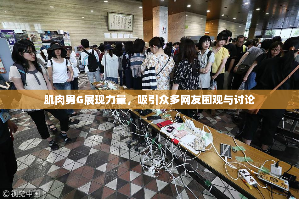 肌肉男G展现力量，吸引众多网友围观与讨论