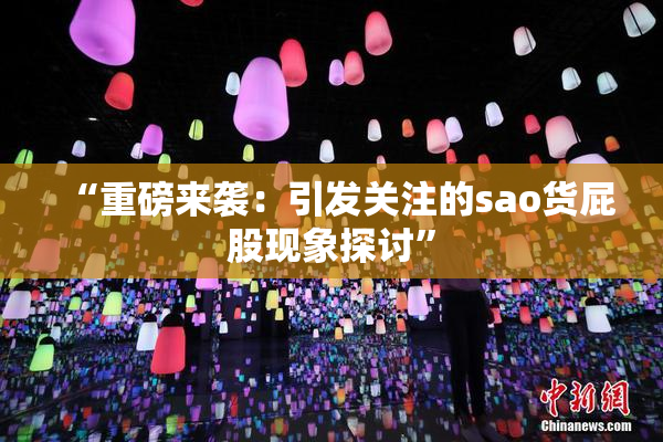 “重磅来袭：引发关注的sao货屁股现象探讨”