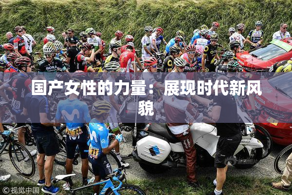 国产女性的力量：展现时代新风貌