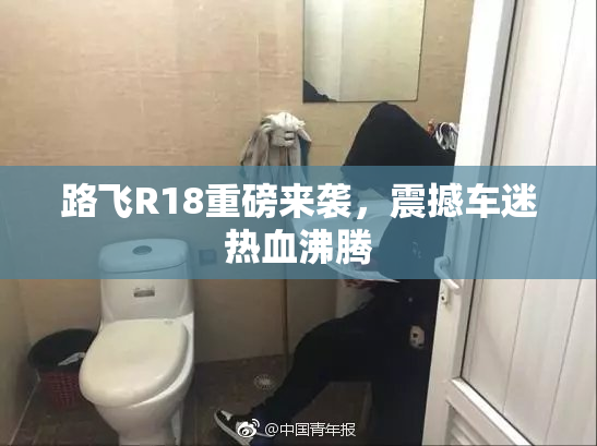 路飞R18重磅来袭，震撼车迷热血沸腾