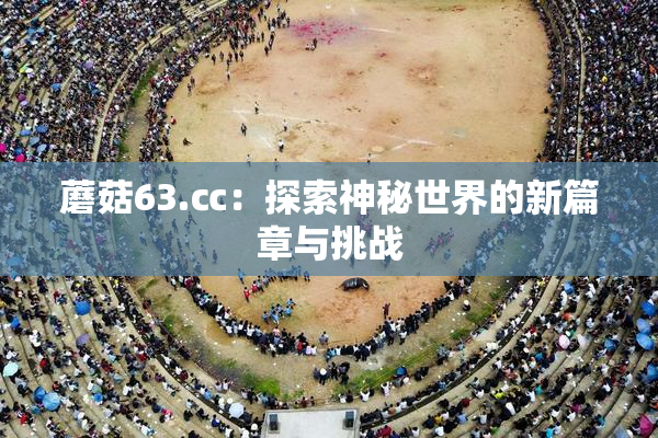 蘑菇63.㏄：探索神秘世界的新篇章与挑战