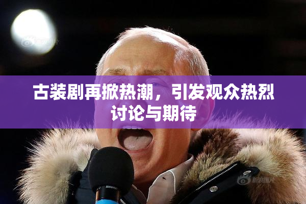 古装剧再掀热潮，引发观众热烈讨论与期待