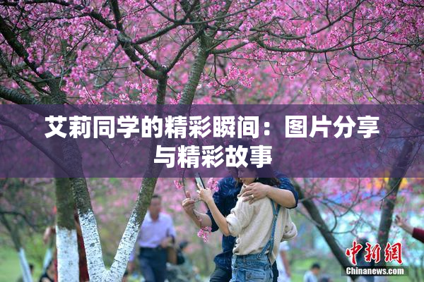 艾莉同学的精彩瞬间：图片分享与精彩故事