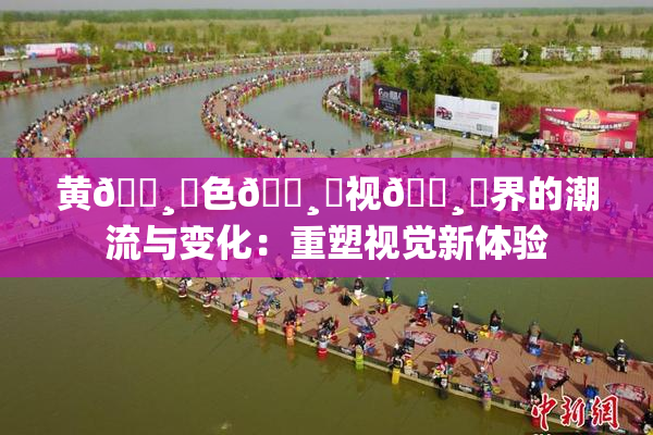 黄🌸‌色🌸‌视🌸‌界的潮流与变化：重塑视觉新体验
