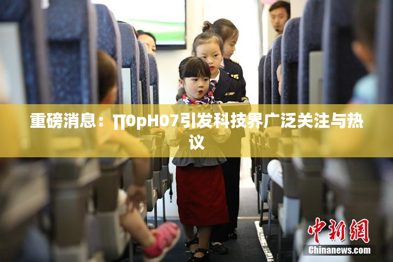重磅消息：∏0pH07引发科技界广泛关注与热议