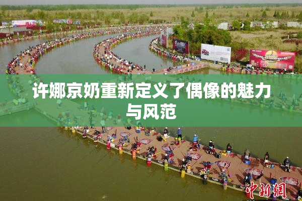 许娜京奶重新定义了偶像的魅力与风范