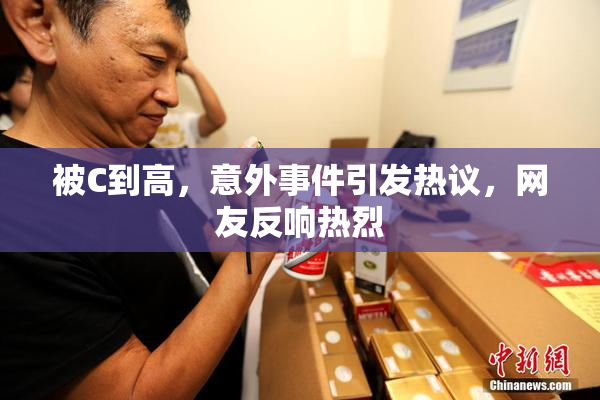 被C到高，意外事件引发热议，网友反响热烈