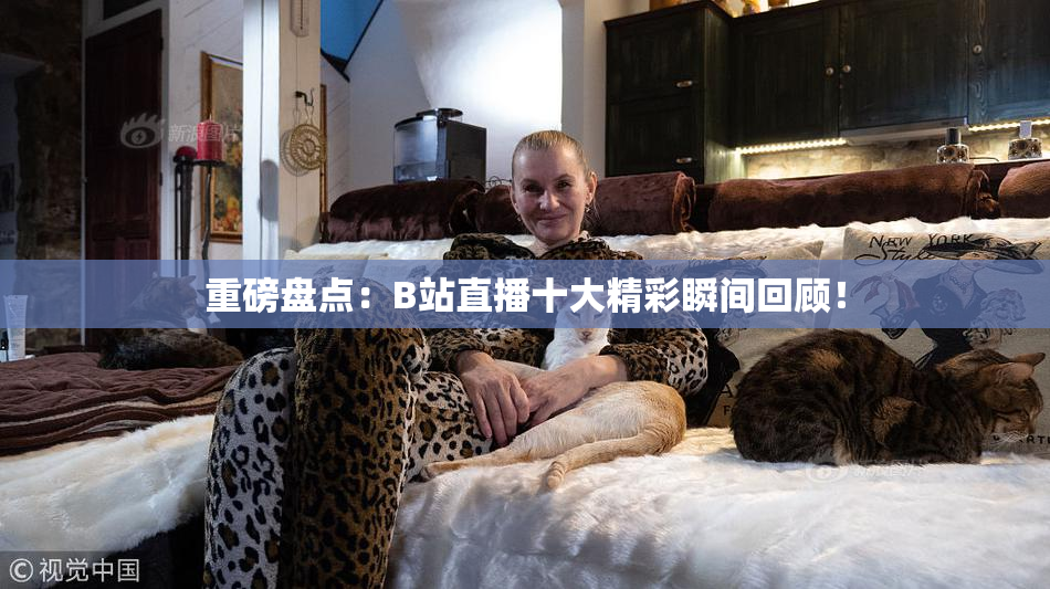 重磅盘点：B站直播十大精彩瞬间回顾！