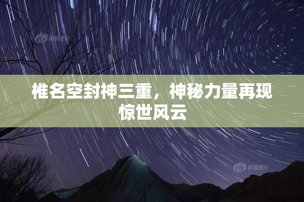 椎名空封神三重，神秘力量再现惊世风云