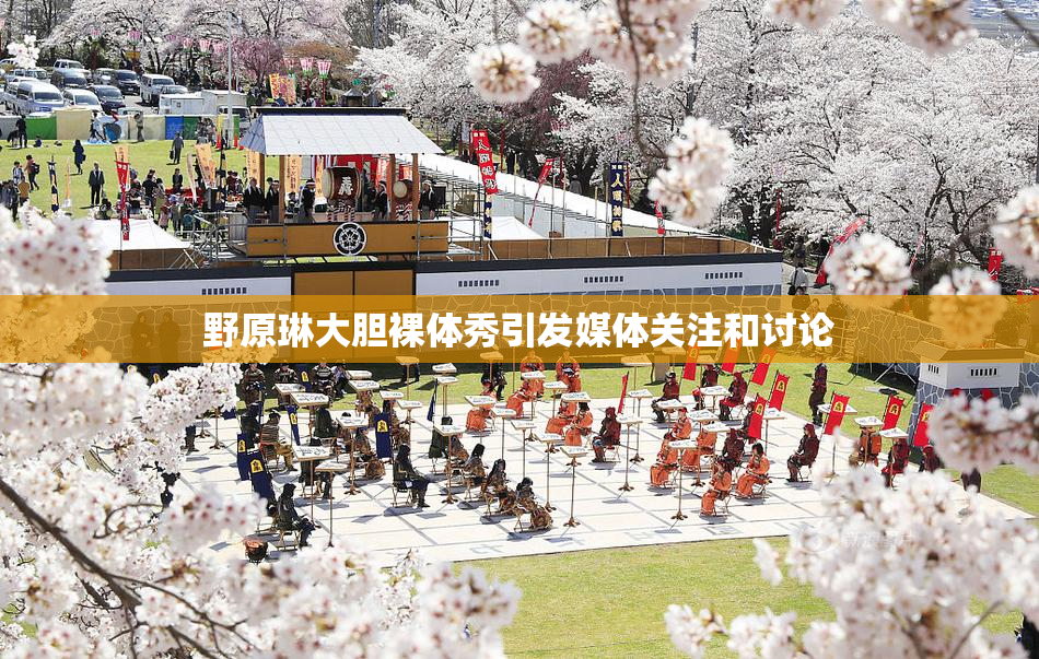 野原琳大胆裸体秀引发媒体关注和讨论