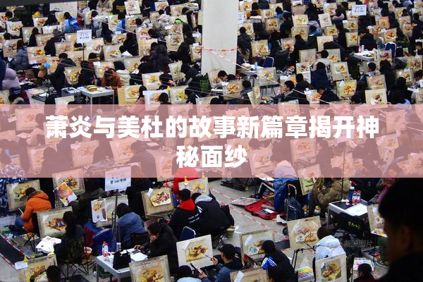 萧炎与美杜的故事新篇章揭开神秘面纱