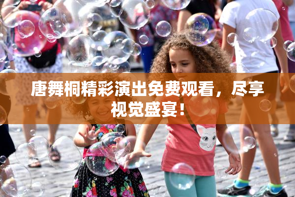 唐舞桐精彩演出免费观看，尽享视觉盛宴！
