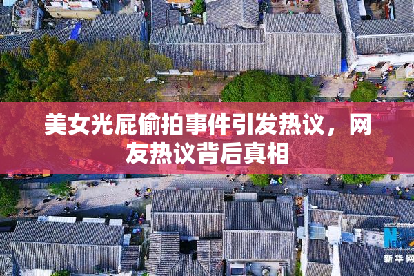 美女光屁偷拍事件引发热议，网友热议背后真相