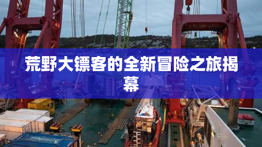 荒野大镖客的全新冒险之旅揭幕