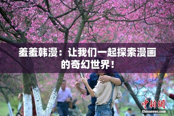 羞羞韩漫：让我们一起探索漫画的奇幻世界！