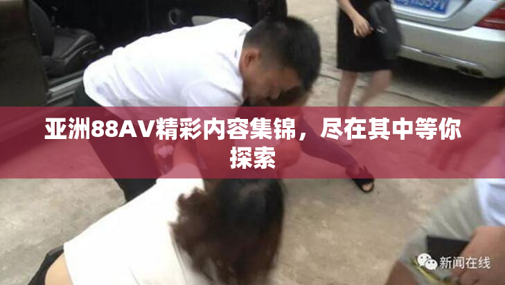 亚洲88AV精彩内容集锦，尽在其中等你探索