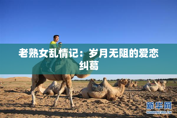 老熟女乱情记：岁月无阻的爱恋纠葛