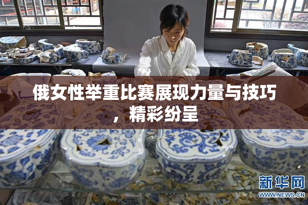 俄女性举重比赛展现力量与技巧，精彩纷呈